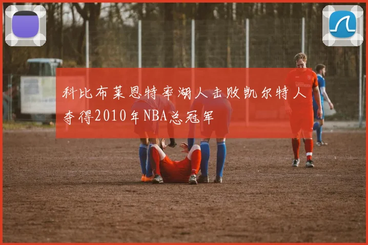 科比布莱恩特率湖人击败凯尔特人夺得2010年NBA总冠军