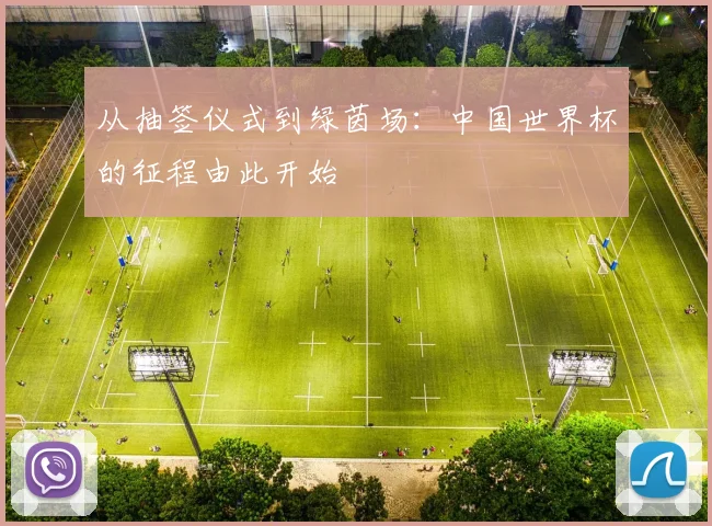 从抽签仪式到绿茵场：中国世界杯的征程由此开始