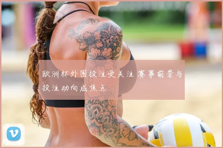 欧洲杯外围投注受关注 赛事前景与投注动向成焦点