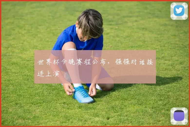 世界杯今晚赛程公布，强强对话接连上演
