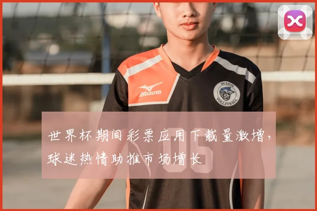 世界杯期间彩票应用下载量激增，球迷热情助推市场增长