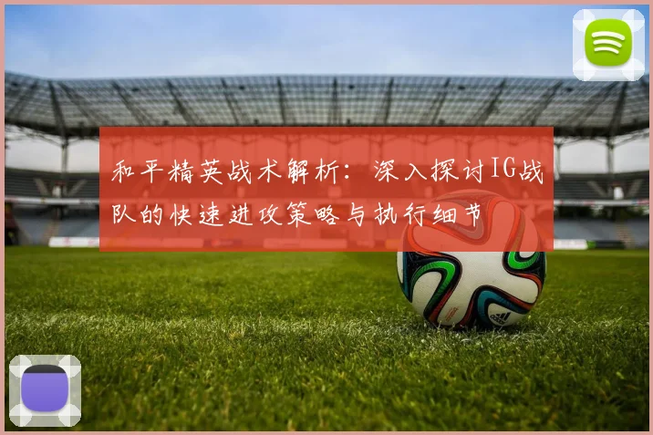 和平精英战术解析：深入探讨IG战队的快速进攻策略与执行细节