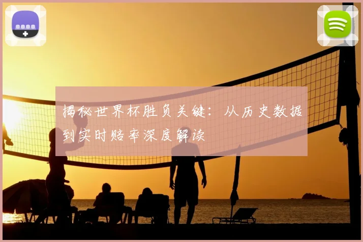 揭秘世界杯胜负关键：从历史数据到实时赔率深度解读