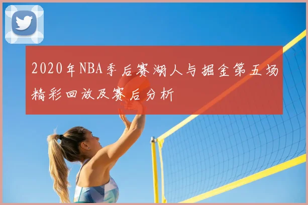 2020年NBA季后赛湖人与掘金第五场精彩回放及赛后分析