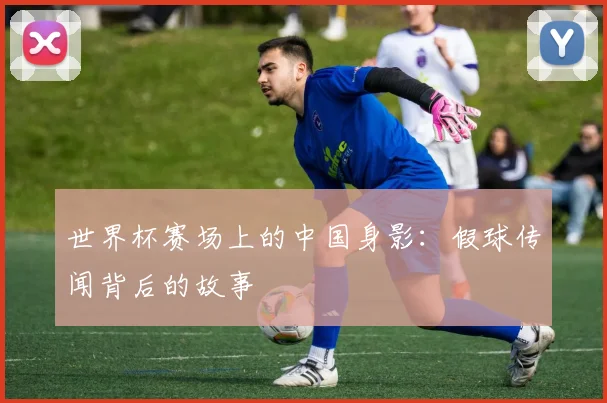 世界杯赛场上的中国身影：假球传闻背后的故事