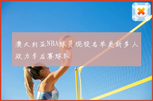澳大利亚NBA球员现役名单更新多人效力季后赛球队