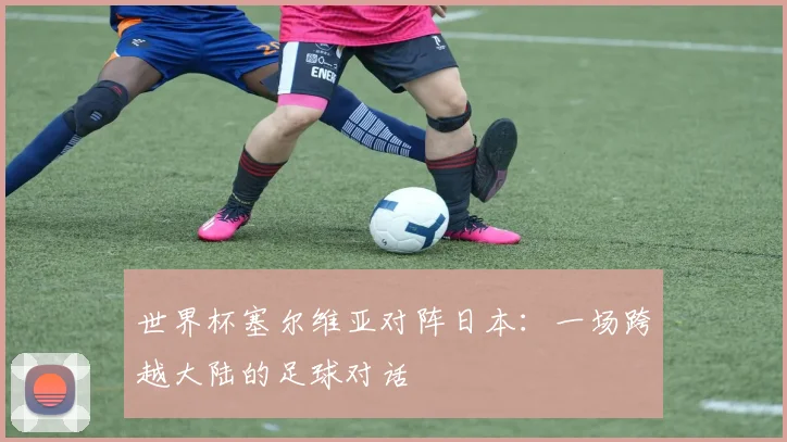世界杯塞尔维亚对阵日本：一场跨越大陆的足球对话