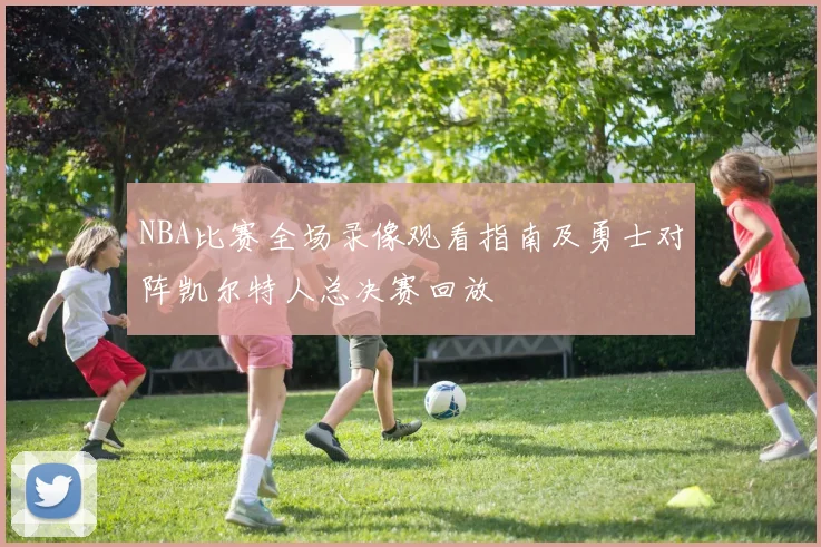 NBA比赛全场录像观看指南及勇士对阵凯尔特人总决赛回放