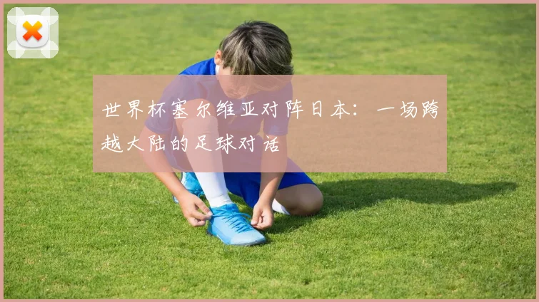 世界杯塞尔维亚对阵日本：一场跨越大陆的足球对话