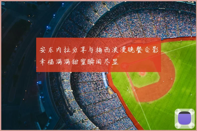 安东内拉分享与梅西浪漫晚餐合影幸福满满甜蜜瞬间尽显