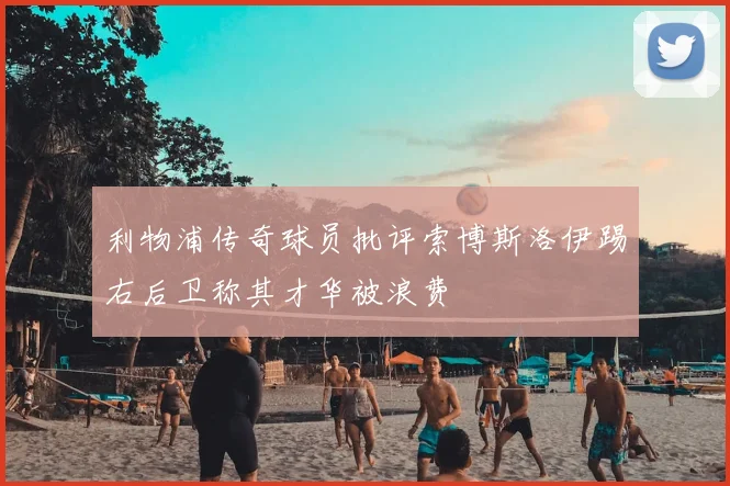 利物浦传奇球员批评索博斯洛伊踢右后卫称其才华被浪费