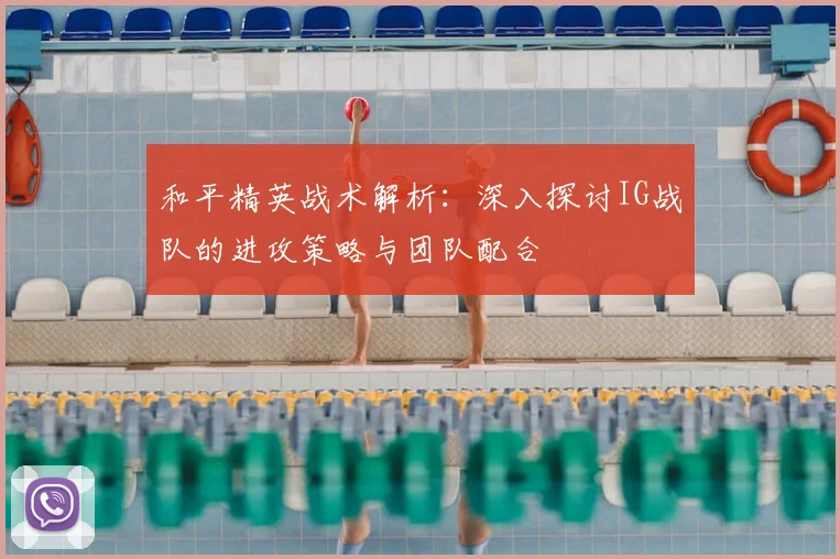 和平精英战术解析：深入探讨IG战队的进攻策略与团队配合