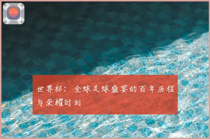 世界杯：全球足球盛宴的百年历程与荣耀时刻