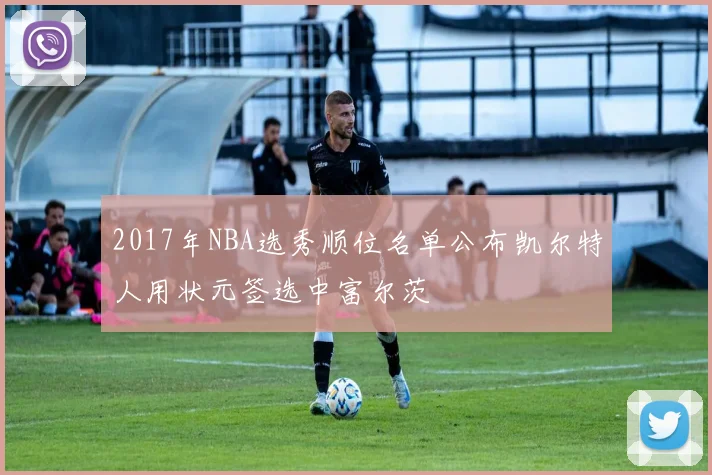 2017年NBA选秀顺位名单公布凯尔特人用状元签选中富尔茨