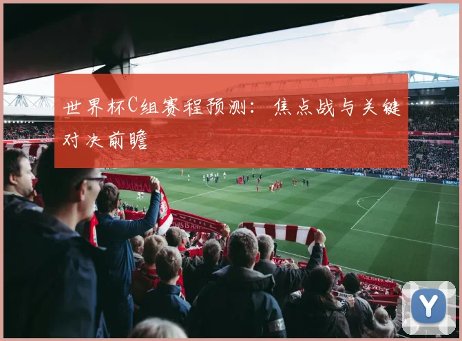 世界杯C组赛程预测：焦点战与关键对决前瞻