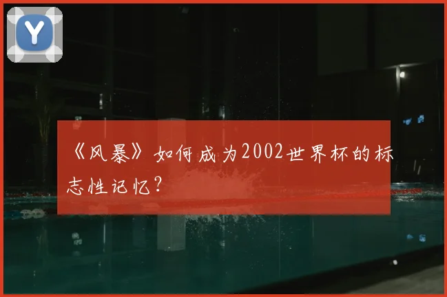 《风暴》如何成为2002世界杯的标志性记忆？