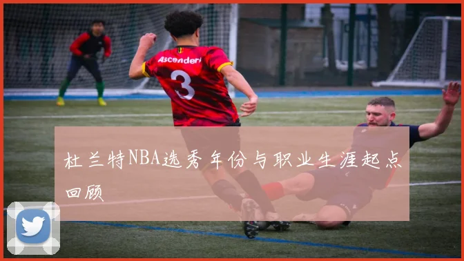 杜兰特NBA选秀年份与职业生涯起点回顾