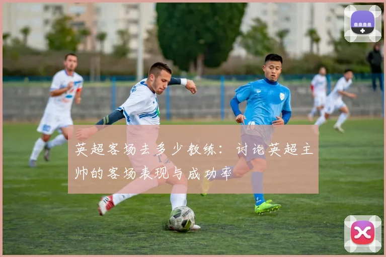 英超客场去多少教练：讨论英超主帅的客场表现与成功率