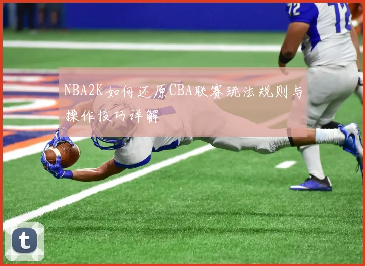 NBA2K如何还原CBA联赛玩法规则与操作技巧详解