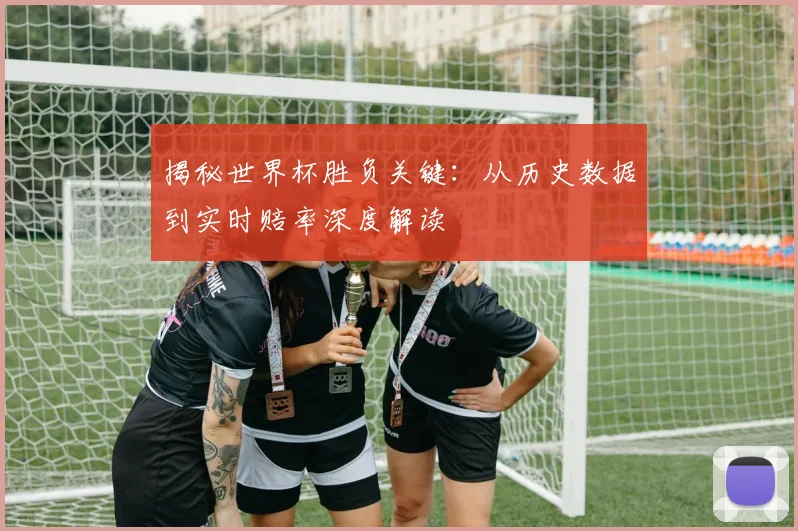 揭秘世界杯胜负关键：从历史数据到实时赔率深度解读