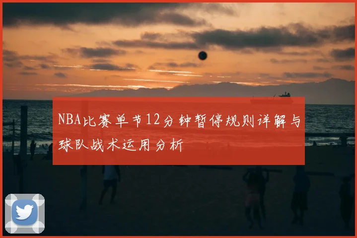 NBA比赛单节12分钟暂停规则详解与球队战术运用分析