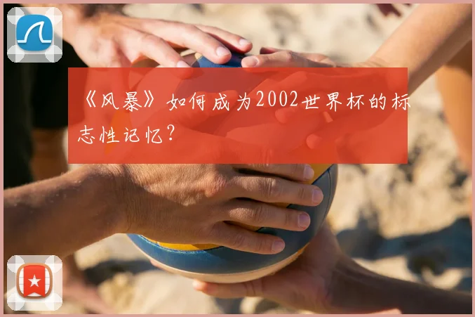 《风暴》如何成为2002世界杯的标志性记忆？