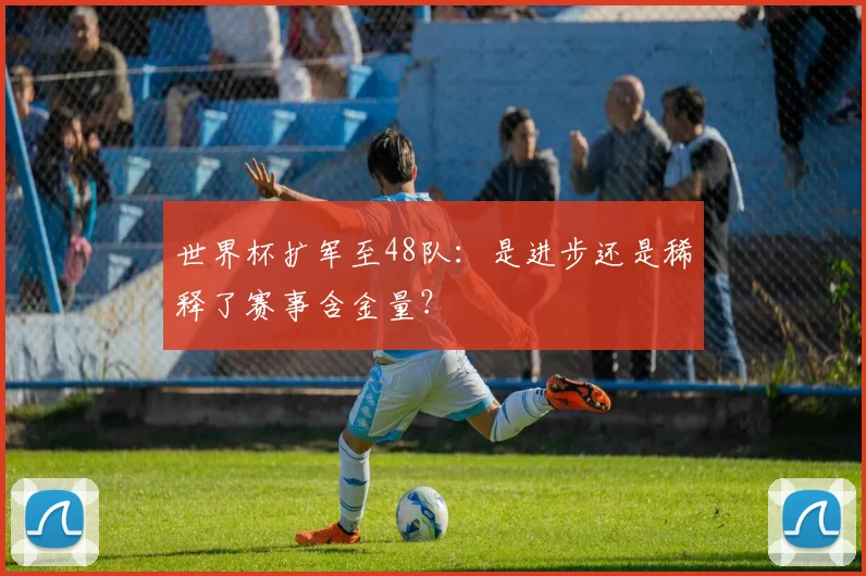 世界杯扩军至48队：是进步还是稀释了赛事含金量？