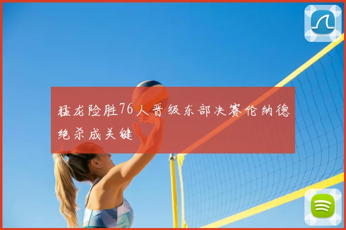 猛龙险胜76人晋级东部决赛伦纳德绝杀成关键