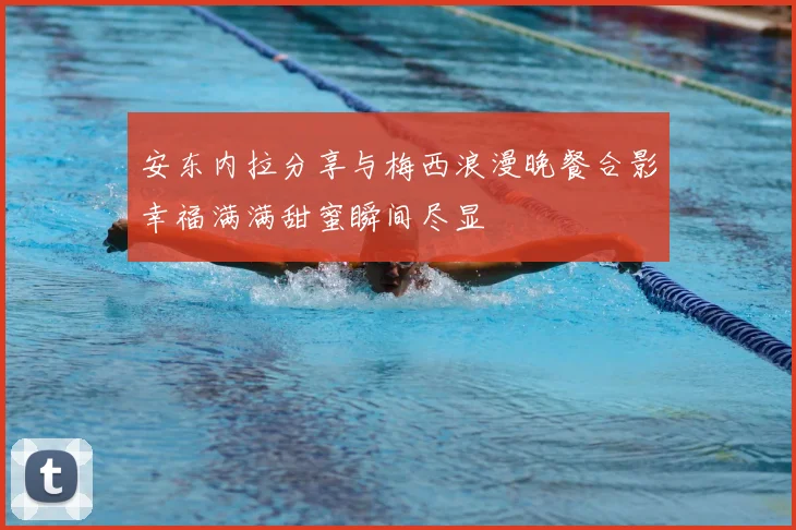 安东内拉分享与梅西浪漫晚餐合影幸福满满甜蜜瞬间尽显