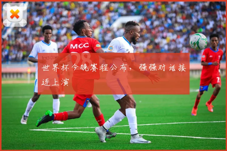世界杯今晚赛程公布,强强对话接连上演