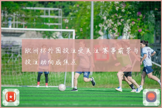 欧洲杯外围投注受关注 赛事前景与投注动向成焦点