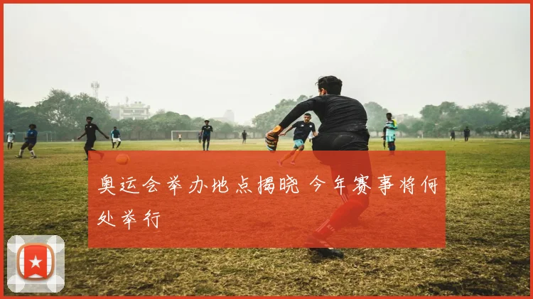 奥运会举办地点揭晓 今年赛事将何处举行