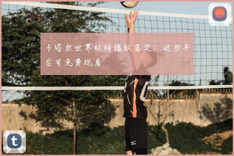 卡塔尔世界杯转播权落定：这些平台可免费观看
