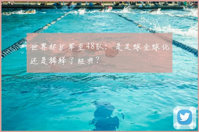 世界杯扩军至48队：是足球全球化还是稀释了经典？