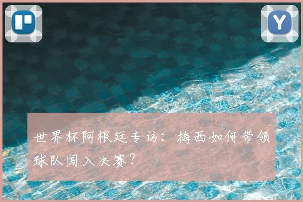 世界杯阿根廷专访：梅西如何带领球队闯入决赛？