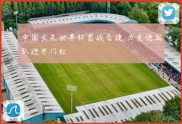 中国女足世界杯首战告捷 力克德国队迎开门红