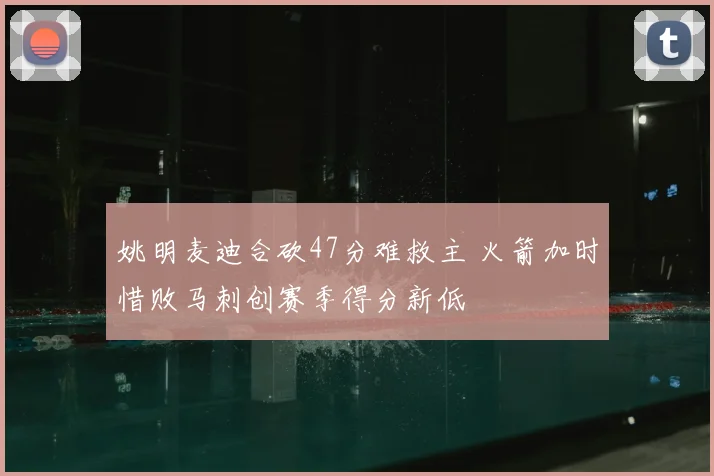 姚明麦迪合砍47分难救主 火箭加时惜败马刺创赛季得分新低