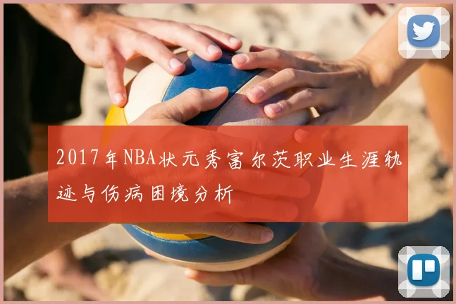 2017年NBA状元秀富尔茨职业生涯轨迹与伤病困境分析