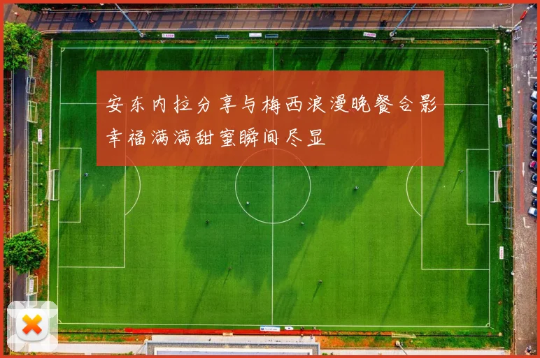 安东内拉分享与梅西浪漫晚餐合影幸福满满甜蜜瞬间尽显