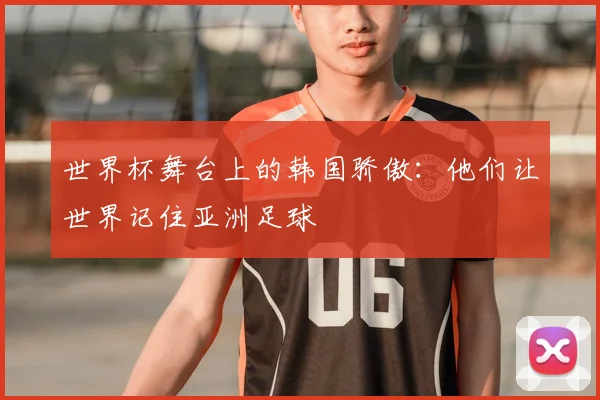 世界杯舞台上的韩国骄傲：他们让世界记住亚洲足球
