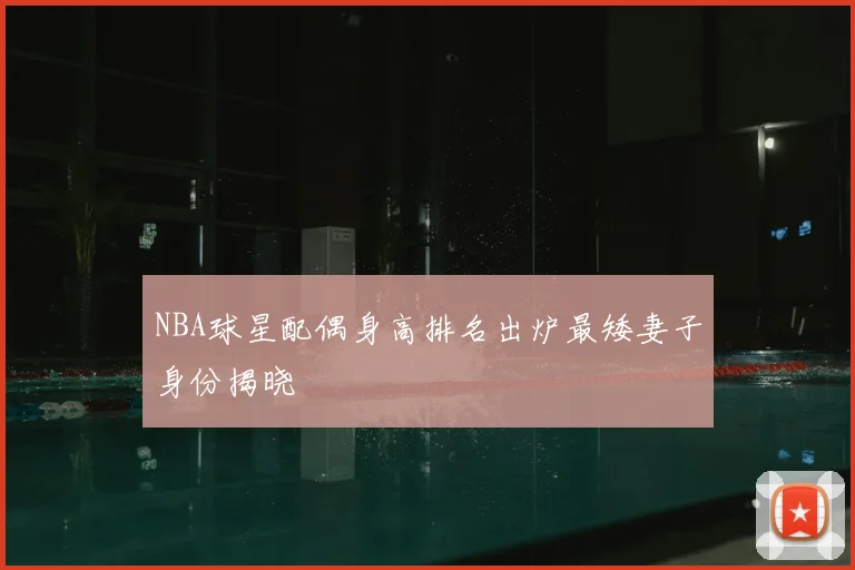 NBA球星配偶身高排名出炉最矮妻子身份揭晓