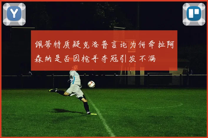 佩蒂特质疑克洛普言论为何牵扯阿森纳是否因枪手夺冠引发不满