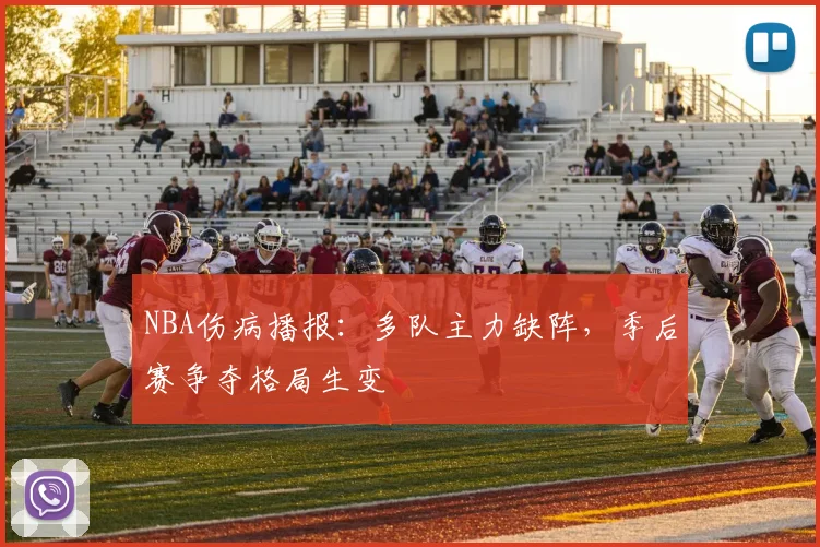 NBA伤病播报：多队主力缺阵，季后赛争夺格局生变